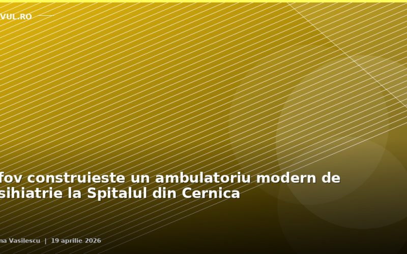Ilfov construiește un ambulatoriu modern de psihiatrie la Spitalul din Cernica