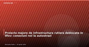 Proiecte majore de infrastructura rutiera deblocate in Ilfov: conexiuni noi la autostrazi